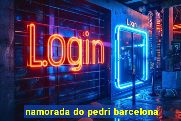 namorada do pedri barcelona