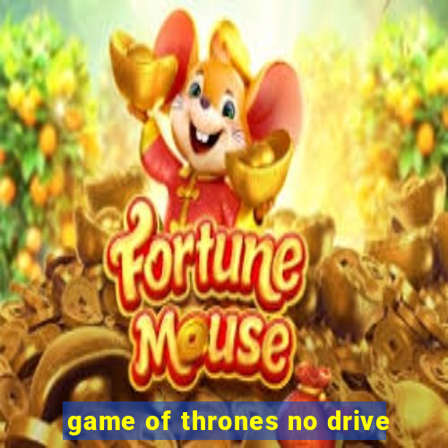 game of thrones no drive