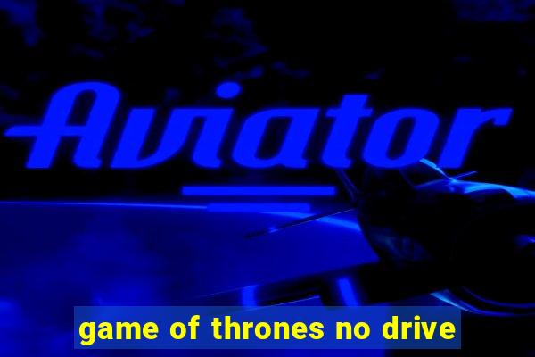 game of thrones no drive