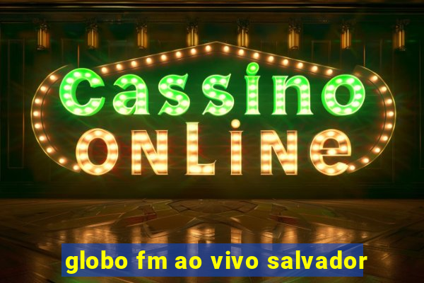 globo fm ao vivo salvador