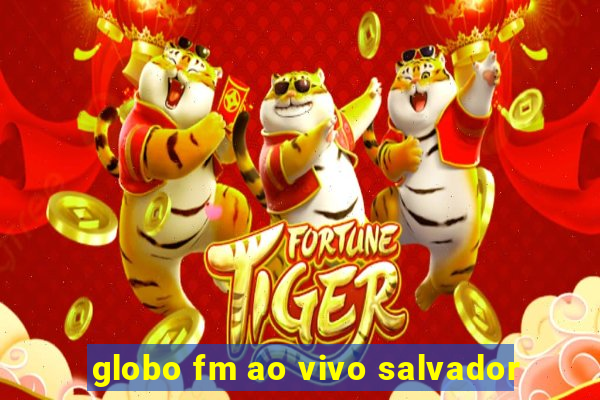 globo fm ao vivo salvador