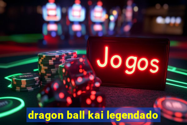 dragon ball kai legendado