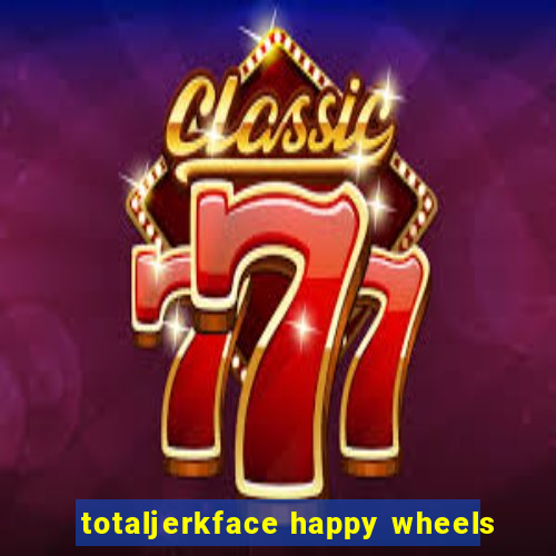 totaljerkface happy wheels