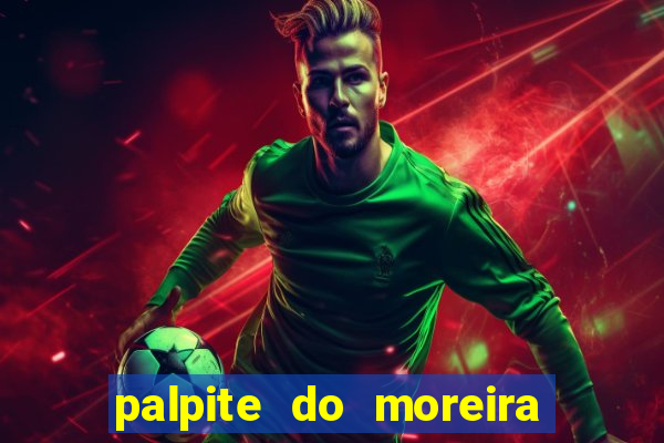 palpite do moreira de hoje