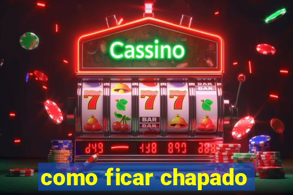 como ficar chapado