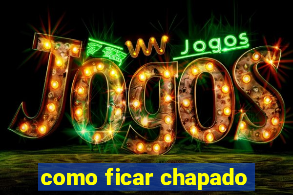 como ficar chapado