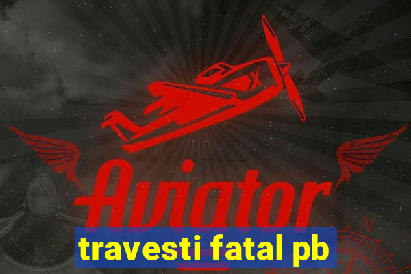 travesti fatal pb