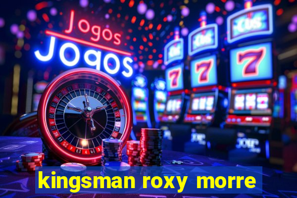 kingsman roxy morre