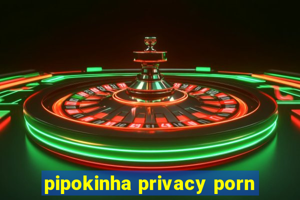 pipokinha privacy porn