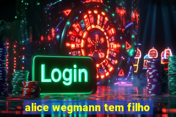 alice wegmann tem filho