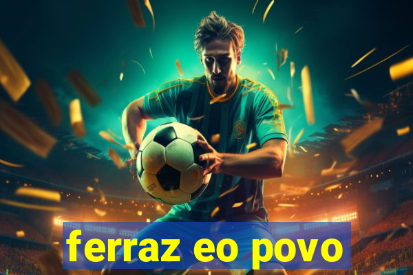 ferraz eo povo
