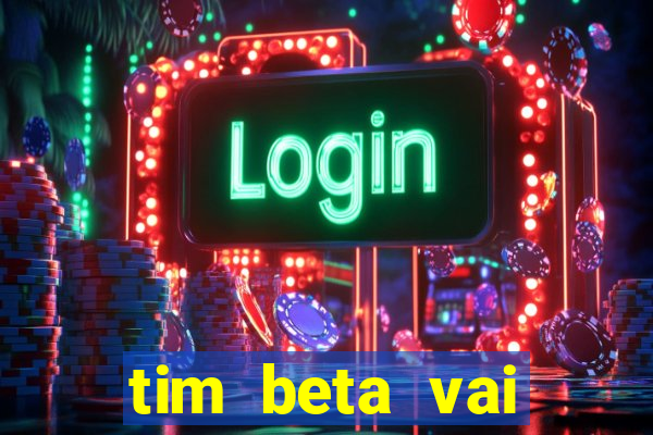 tim beta vai acabar 2024
