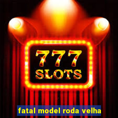 fatal model roda velha
