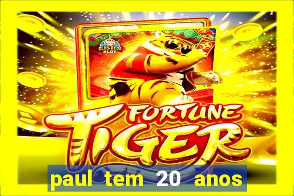 paul tem 20 anos de idade