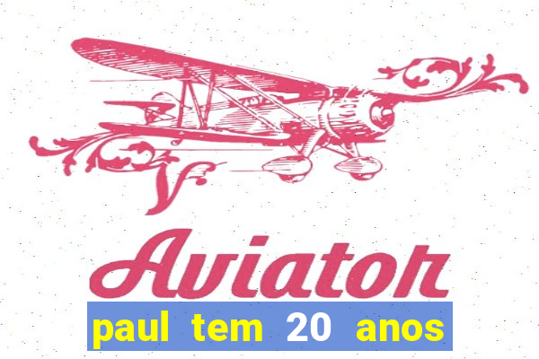 paul tem 20 anos de idade