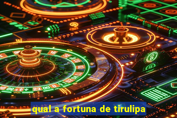 qual a fortuna de tirulipa