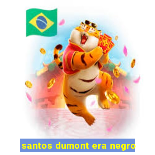 santos dumont era negro