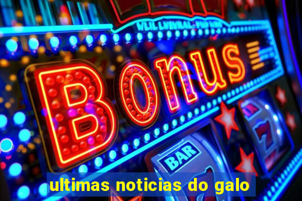 ultimas noticias do galo