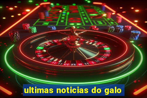 ultimas noticias do galo