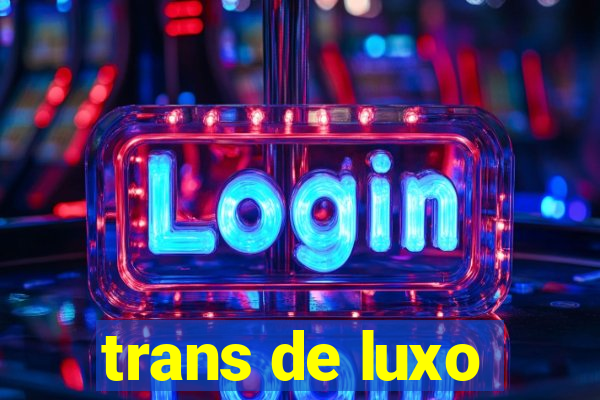 trans de luxo