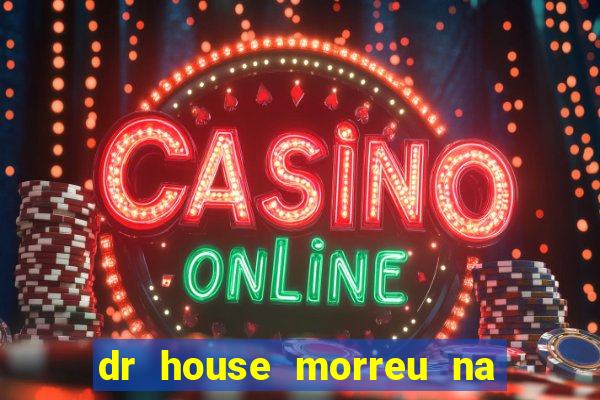 dr house morreu na vida real