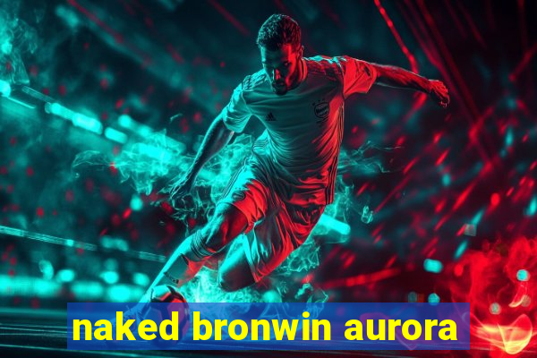 naked bronwin aurora