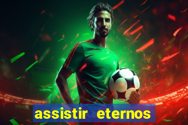 assistir eternos completo dublado