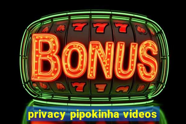 privacy pipokinha videos