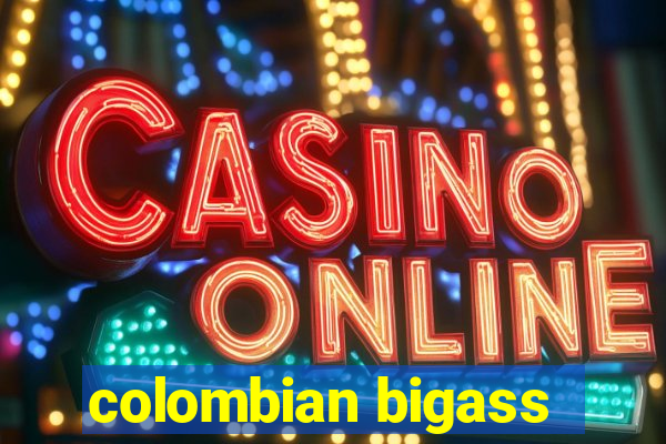 colombian bigass