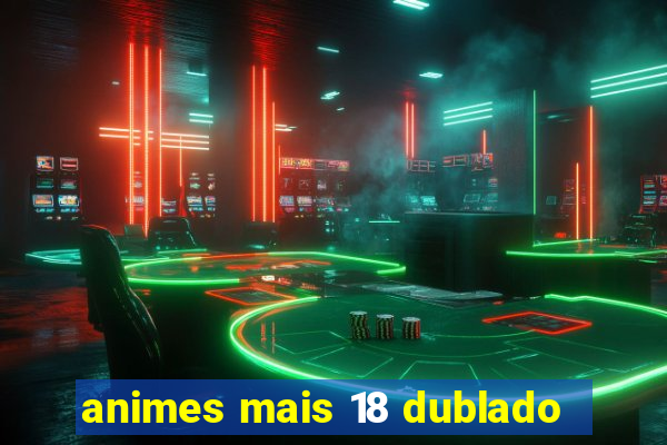 animes mais 18 dublado