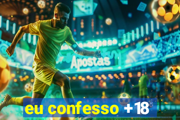 eu confesso +18