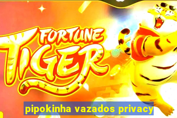 pipokinha vazados privacy