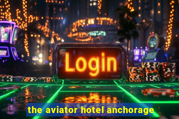 the aviator hotel anchorage