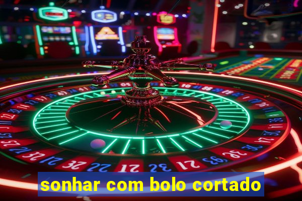 sonhar com bolo cortado