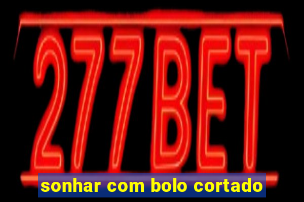 sonhar com bolo cortado