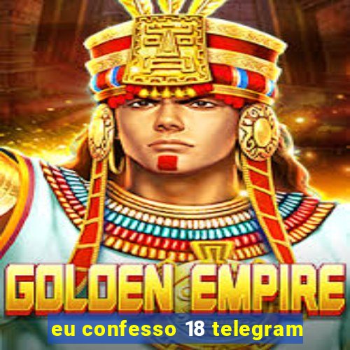 eu confesso 18 telegram