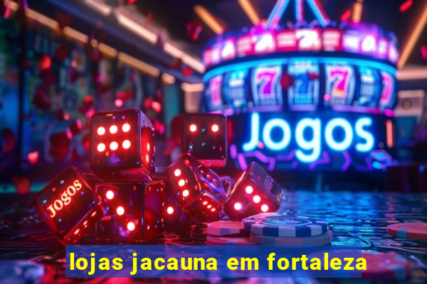 lojas jacauna em fortaleza