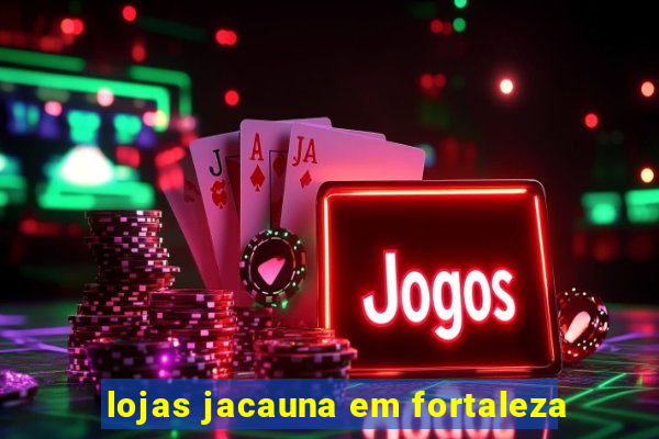 lojas jacauna em fortaleza