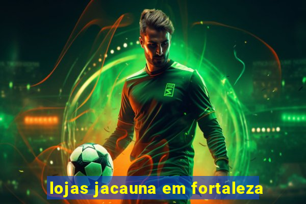 lojas jacauna em fortaleza