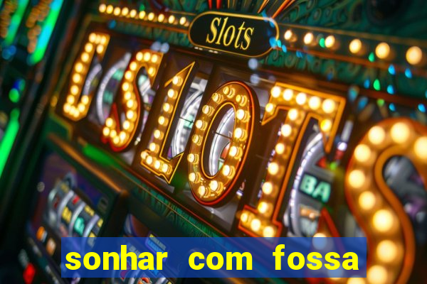 sonhar com fossa de fezes cheia