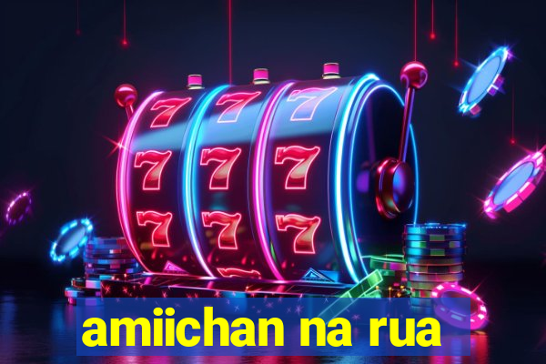 amiichan na rua