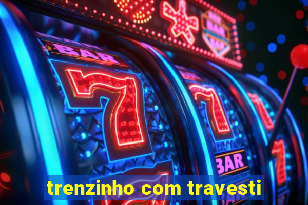 trenzinho com travesti