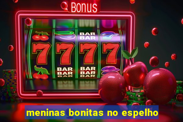 meninas bonitas no espelho