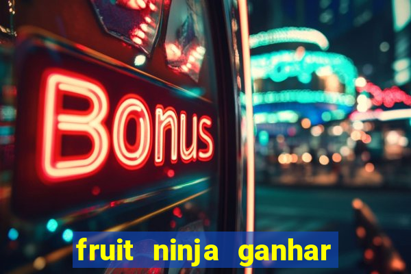 fruit ninja ganhar dinheiro sem depositar