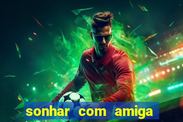 sonhar com amiga falsa no jogo do bicho