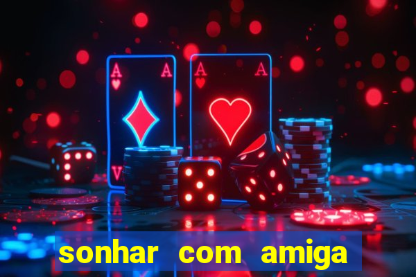 sonhar com amiga falsa no jogo do bicho