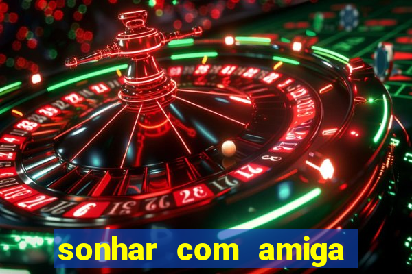 sonhar com amiga falsa no jogo do bicho