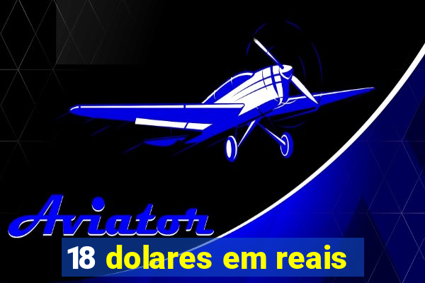 18 dolares em reais