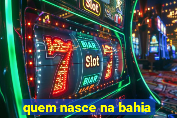 quem nasce na bahia