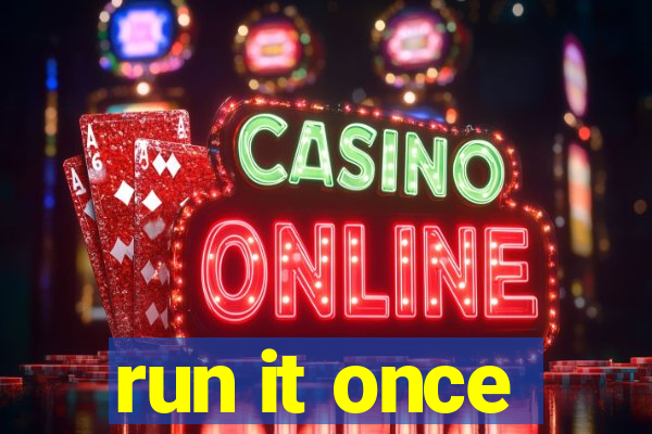 run it once